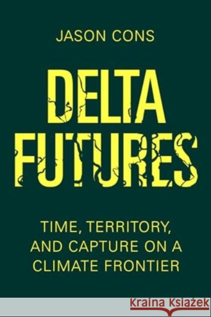 Delta Futures: Time, Territory, and Capture on a Climate Frontier Jason Cons 9780520414181 University of California Press