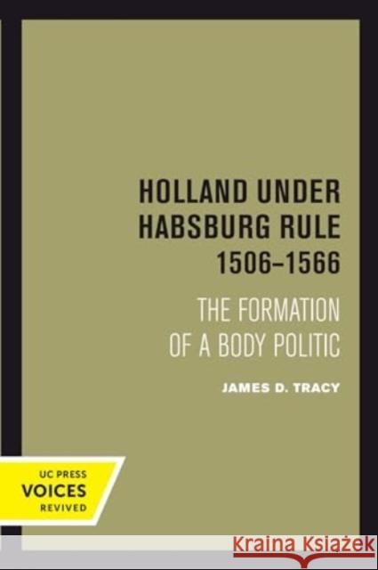 Holland Under Habsburg Rule, 1506-1566: The Formation of a Body Politic James D. Tracy 9780520414570 University of California Press