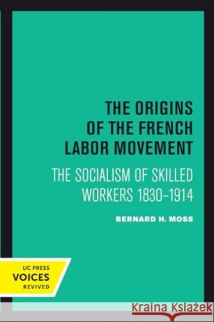 The Origins of the French Labor Movement: The Socialism of Skilled Workers 1830–1914 Bernard H. Moss 9780520414952 University of California Press