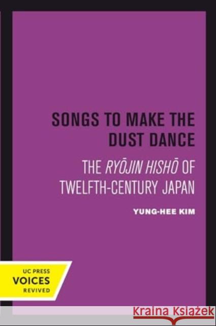 Songs to Make the Dust Dance: The Ryojin Hisho of Twelfth-Century Japan Yung-Hee Kim 9780520415263 University of California Press