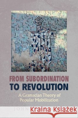 From Subordination to Revolution: A Gramscian Theory of Popular Mobilization John Chalcraft 9780520416826