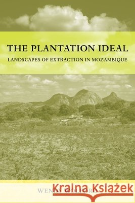 The Plantation Ideal: Landscapes of Extraction in Mozambique Wendy Wolford 9780520416864 University of California Press