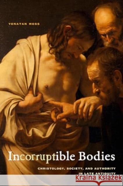 Incorruptible Bodies: Christology, Society, and Authority in Late Antiquity Yonatan Moss 9780520418356 University of California Press