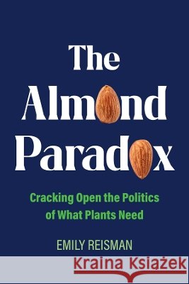 The Almond Paradox: Cracking Open the Politics of What Plants Need Emily Reisman 9780520423060 University of California Press