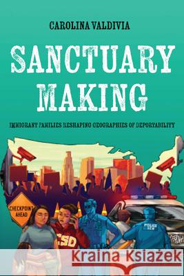 Sanctuary Making: Immigrant Families Reshaping Geographies of Deportability Carolina Valdivia 9780520426511 University of California Press