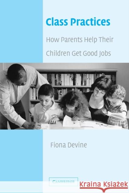 Class Practices: How Parents Help Their Children Get Good Jobs Devine, Fiona 9780521006538 0