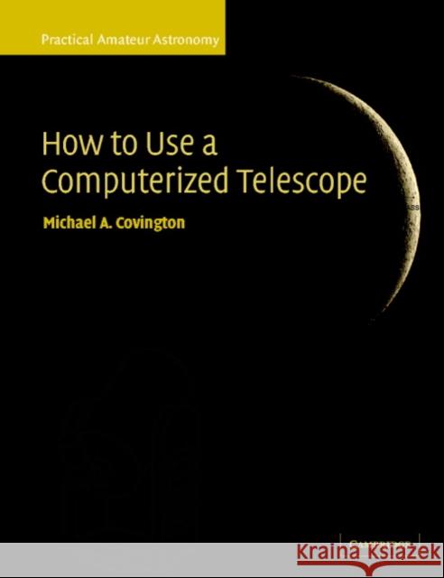 How to Use a Computerized Telescope: Practical Amateur Astronomy Volume 1 Covington, Michael A. 9780521007900 Cambridge University Press