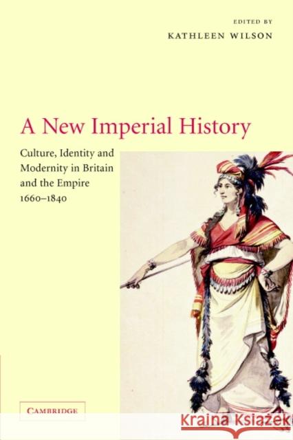 A New Imperial History: Culture, Identity and Modernity in Britain and the Empire, 1660-1840 Wilson, Kathleen 9780521007962 Cambridge University Press