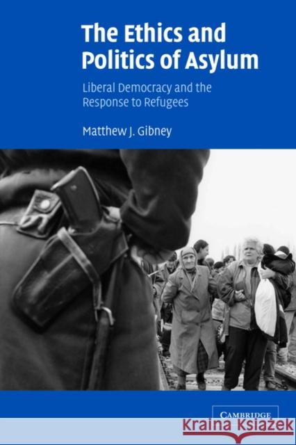 The Ethics and Politics of Asylum: Liberal Democracy and the Response to Refugees Gibney, Matthew J. 9780521009379