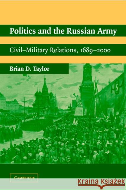 Politics and the Russian Army: Civil-Military Relations, 1689 2000 Taylor, Brian D. 9780521016940 0