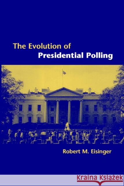 The Evolution of Presidential Polling Robert M Eisinger 9780521017008