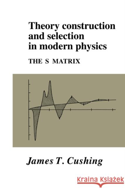 Theory Construction and Selection in Modern Physics: The S Matrix Cushing, James T. 9780521017305 Cambridge University Press