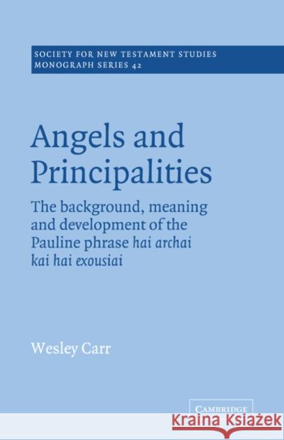 Angels and Principalities: The Background, Meaning and Development of the Pauline Phrase Hai Archai Kai Hai Exousiai Carr, A. Wesley 9780521018753 Cambridge University Press