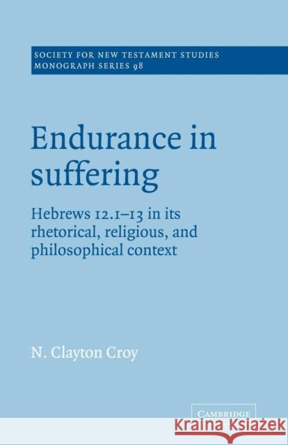 Endurance in Suffering: Hebrews 12:1-13 in Its Rhetorical, Religious, and Philosophical Context Croy, N. Clayton 9780521018913 Cambridge University Press