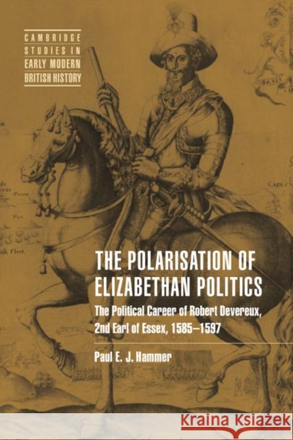 The Polarisation of Elizabethan Politics: The Political Career of Robert Devereux, 2nd Earl of Essex, 1585-1597 Hammer, Paul E. J. 9780521019415 Cambridge University Press
