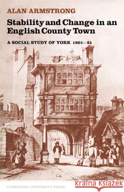 Stability and Change in an English County Town: A Social Study of York 1801-51 Armstrong, Alan 9780521019873 Cambridge University Press