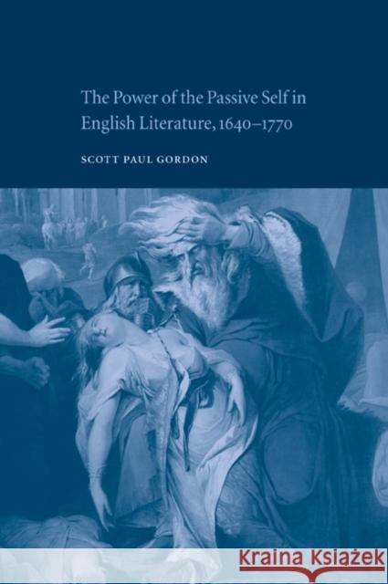 The Power of the Passive Self in English Literature, 1640-1770 Scott Paul Gordon 9780521021845