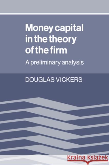 Money Capital in the Theory of the Firm: A Preliminary Analysis Vickers, Douglas 9780521021920