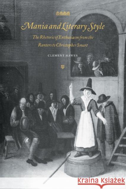 Mania and Literary Style: The Rhetoric of Enthusiasm from the Ranters to Christopher Smart Hawes, Clement 9780521022026 Cambridge University Press