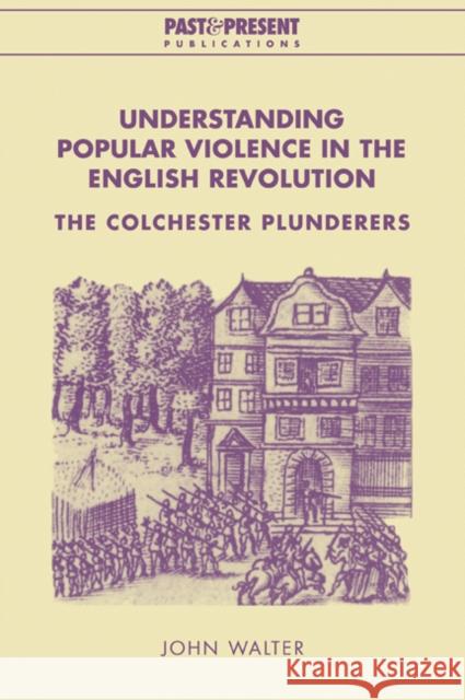 Understanding Popular Violence in the English Revolution: The Colchester Plunderers Walter, John 9780521022705