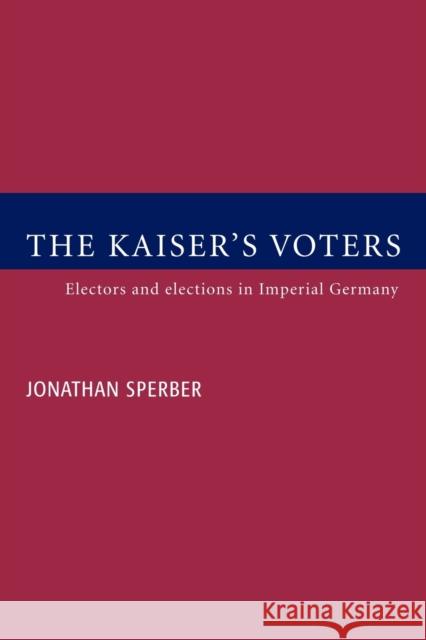 The Kaiser's Voters: Electors and Elections in Imperial Germany Sperber, Jonathan 9780521023269