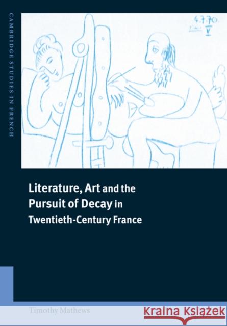 Literature, Art and the Pursuit of Decay in Twentieth-Century France Timothy Mathews Michael Sheringham 9780521023764 Cambridge University Press