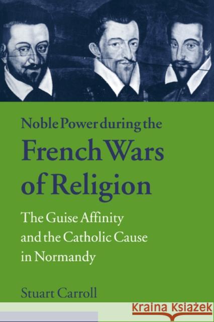 Noble Power During the French Wars of Religion: The Guise Affinity and the Catholic Cause in Normandy Carroll, Stuart 9780521023870 Cambridge University Press