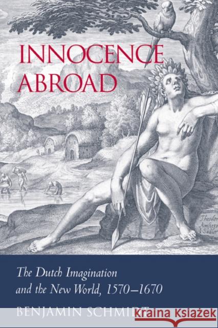 Innocence Abroad: The Dutch Imagination and the New World, 1570-1670 Schmidt, Benjamin 9780521024556