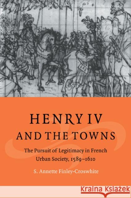 Henry IV and the Towns: The Pursuit of Legitimacy in French Urban Society, 1589-1610 Finley-Croswhite, S. Annette 9780521025072 Cambridge University Press