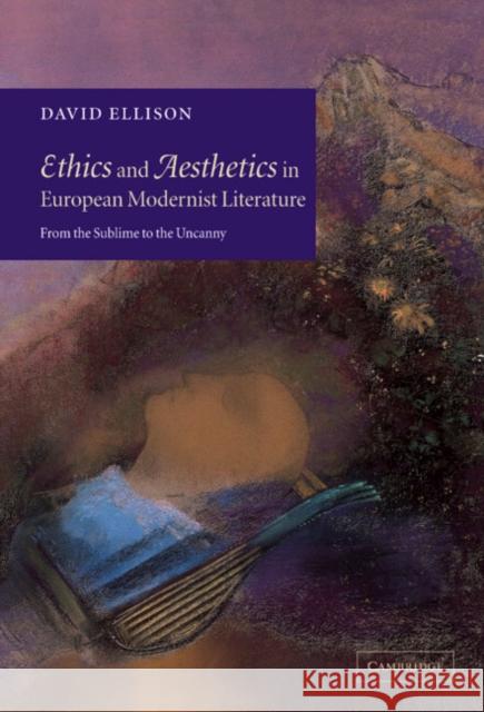 Ethics and Aesthetics in European Modernist Literature: From the Sublime to the Uncanny Ellison, David 9780521025164