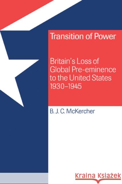 Transition of Power: Britain's Loss of Global Pre-Eminence to the United States, 1930-1945 McKercher, B. J. C. 9780521025287