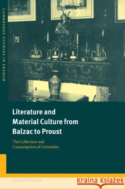 Literature and Material Culture from Balzac to Proust: The Collection and Consumption of Curiosities Watson, Janell 9780521025461 Cambridge University Press