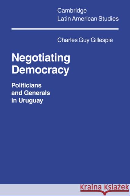 Negotiating Democracy: Politicians and Generals in Uruguay Gillespie, Charles Guy 9780521025638 Cambridge University Press
