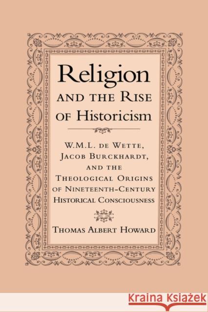 Religion and the Rise of Historicism: W. M. L. de Wette, Jacob Burckhardt, and the Theological Origins of Nineteenth-Century Historical Consciousness Howard, Thomas Albert 9780521026338 Cambridge University Press