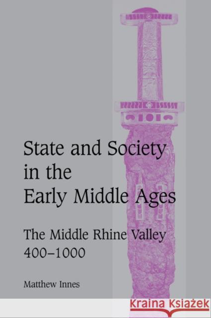 State and Society in the Early Middle Ages: The Middle Rhine Valley, 400-1000 Innes, Matthew 9780521027168 Cambridge University Press