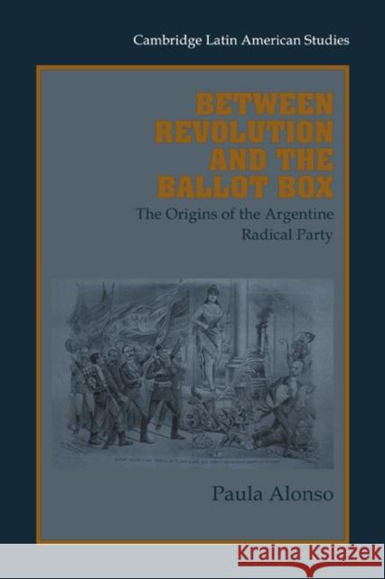 Between Revolution and the Ballot Box: The Origins of the Argentine Radical Party in the 1890s Alonso, Paula 9780521027250