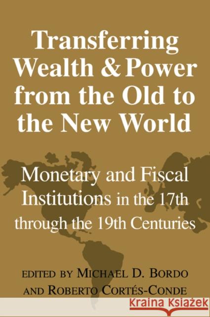 Transferring Wealth and Power from the Old to the New World : Monetary and Fiscal Institutions in the 17th through the 19th Centuries Michael D. Bordo Roberto Cortes-Conde Forrest Capie 9780521027274 Cambridge University Press