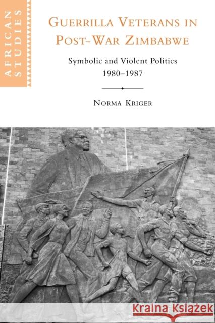 Guerrilla Veterans in Post-war Zimbabwe : Symbolic and Violent Politics, 1980-1987 Norma J. Kriger 9780521027618 Cambridge University Press