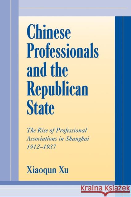 Chinese Professionals and the Republican State: The Rise of Professional Associations in Shanghai, 1912-1937 Xu, Xiaoqun 9780521027892 Cambridge University Press
