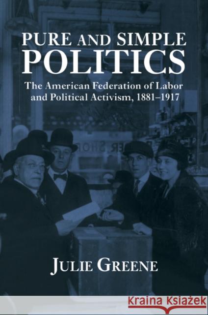 Pure and Simple Politics: The American Federation of Labor and Political Activism, 1881 1917 Greene, Julie 9780521028806 Cambridge University Press