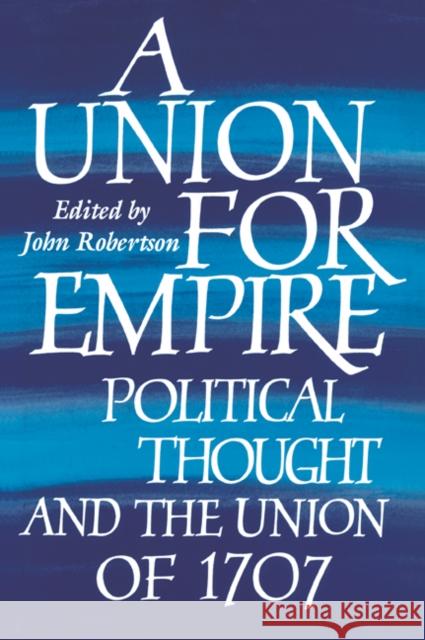 A Union for Empire: Political Thought and the British Union of 1707 Robertson, John 9780521029889 Cambridge University Press