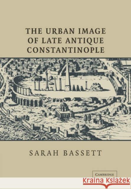 The Urban Image of Late Antique Constantinople Sarah Bassett 9780521030847 Cambridge University Press