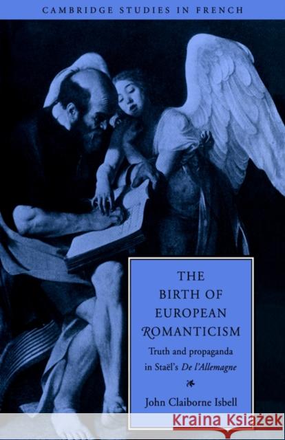 The Birth of European Romanticism: Truth and Propaganda in Staël's 'de l'Allemagne', 1810-1813 Isbell, John Claiborne 9780521032001 Cambridge University Press