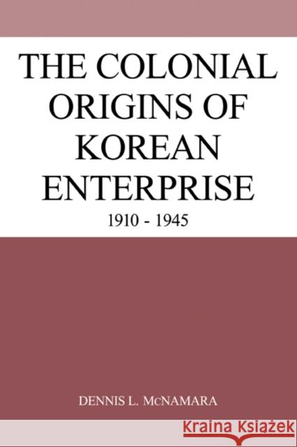 The Colonial Origins of Korean Enterprise: 1910-1945 McNamara, Dennis L. 9780521032087 Cambridge University Press