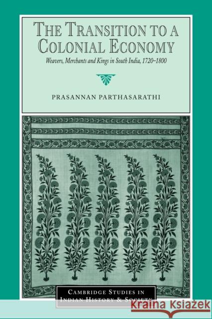 The Transition to a Colonial Economy: Weavers, Merchants and Kings in South India, 1720-1800 Parthasarathi, Prasannan 9780521033107 Cambridge University Press