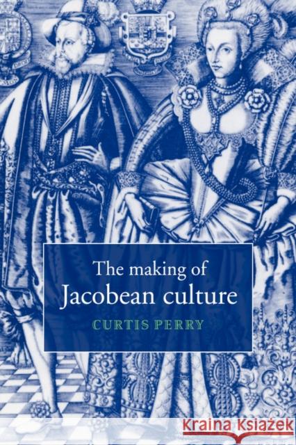 The Making of Jacobean Culture: James I and the Renegotiation of Elizabethan Literary Practice Perry, Curtis 9780521034609 Cambridge University Press