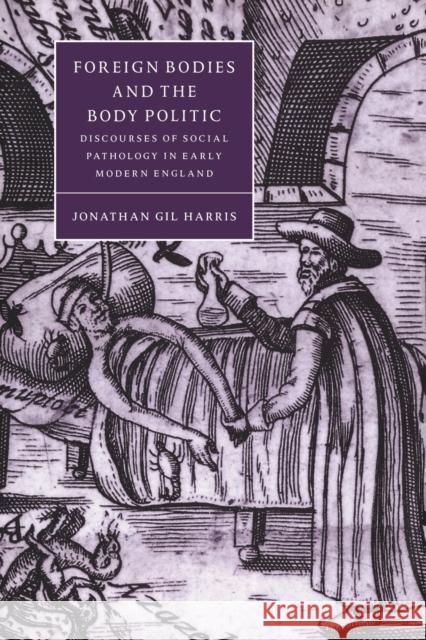 Foreign Bodies and the Body Politic: Discourses of Social Pathology in Early Modern England Harris, Jonathan Gil 9780521034685