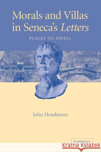 Morals and Villas in Seneca's Letters: Places to Dwell Henderson, John 9780521036221