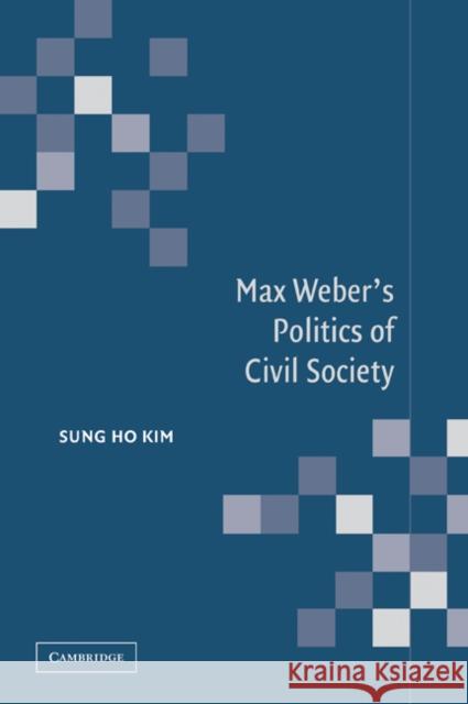 Max Weber's Politics of Civil Society Sung Ho Kim 9780521036566 Cambridge University Press