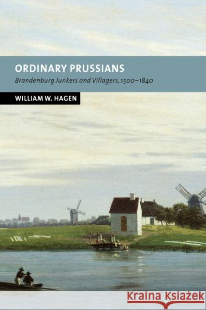 Ordinary Prussians: Brandenburg Junkers and Villagers, 1500 1840 Hagen, William W. 9780521037006